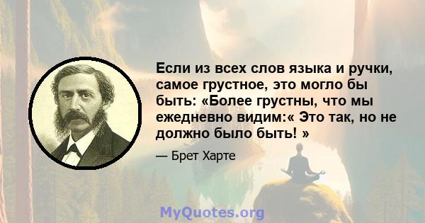 Если из всех слов языка и ручки, самое грустное, это могло бы быть: «Более грустны, что мы ежедневно видим:« Это так, но не должно было быть! »