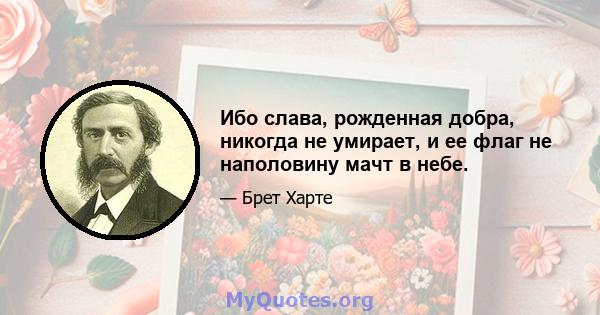 Ибо слава, рожденная добра, никогда не умирает, и ее флаг не наполовину мачт в небе.