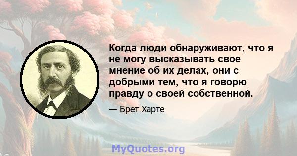 Когда люди обнаруживают, что я не могу высказывать свое мнение об их делах, они с добрыми тем, что я говорю правду о своей собственной.