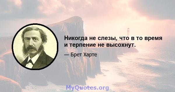 Никогда не слезы, что в то время и терпение не высохнут.