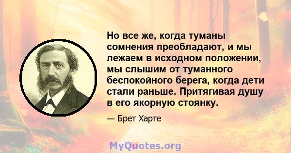 Но все же, когда туманы сомнения преобладают, и мы лежаем в исходном положении, мы слышим от туманного беспокойного берега, когда дети стали раньше. Притягивая душу в его якорную стоянку.