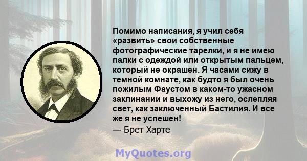 Помимо написания, я учил себя «развить» свои собственные фотографические тарелки, и я не имею палки с одеждой или открытым пальцем, который не окрашен. Я часами сижу в темной комнате, как будто я был очень пожилым