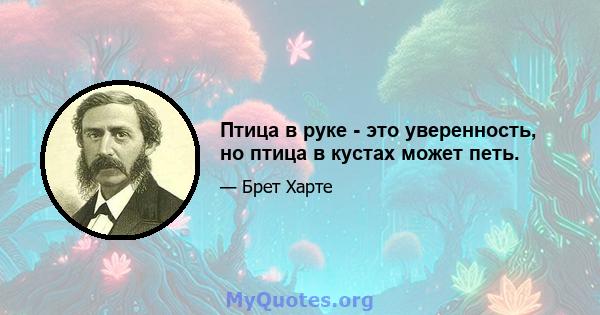 Птица в руке - это уверенность, но птица в кустах может петь.