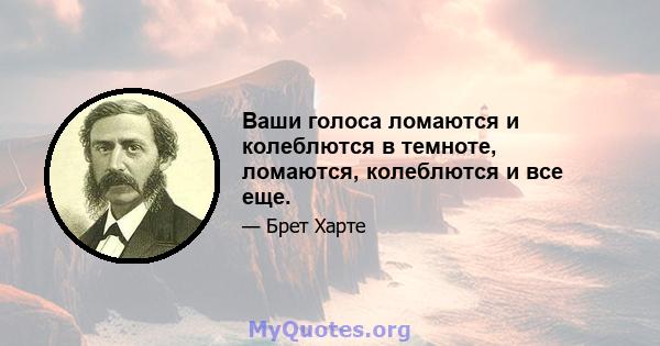 Ваши голоса ломаются и колеблются в темноте, ломаются, колеблются и все еще.