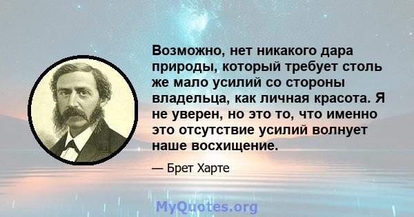 Возможно, нет никакого дара природы, который требует столь же мало усилий со стороны владельца, как личная красота. Я не уверен, но это то, что именно это отсутствие усилий волнует наше восхищение.