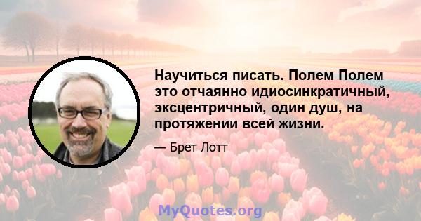 Научиться писать. Полем Полем это отчаянно идиосинкратичный, эксцентричный, один душ, на протяжении всей жизни.