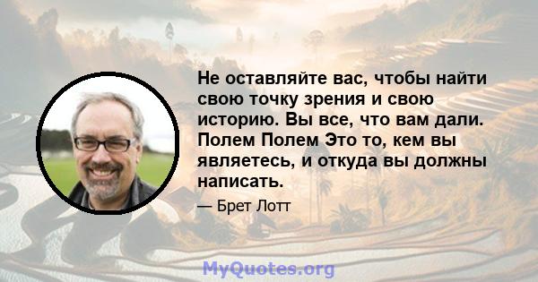 Не оставляйте вас, чтобы найти свою точку зрения и свою историю. Вы все, что вам дали. Полем Полем Это то, кем вы являетесь, и откуда вы должны написать.