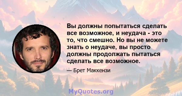 Вы должны попытаться сделать все возможное, и неудача - это то, что смешно. Но вы не можете знать о неудаче, вы просто должны продолжать пытаться сделать все возможное.