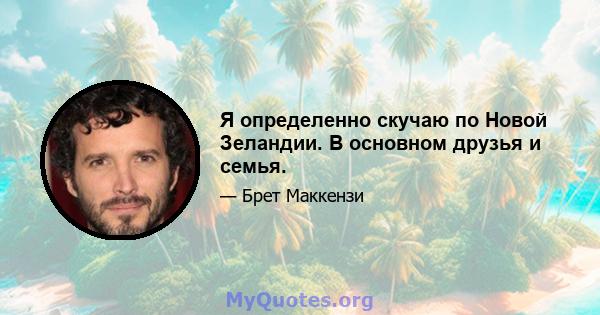 Я определенно скучаю по Новой Зеландии. В основном друзья и семья.