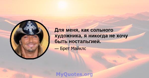 Для меня, как сольного художника, я никогда не хочу быть ностальгией.