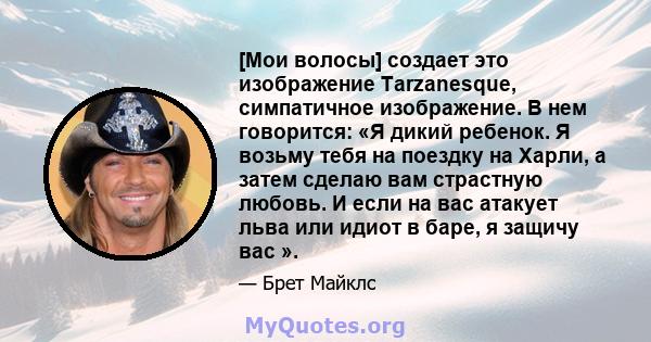 [Мои волосы] создает это изображение Tarzanesque, симпатичное изображение. В нем говорится: «Я дикий ребенок. Я возьму тебя на поездку на Харли, а затем сделаю вам страстную любовь. И если на вас атакует льва или идиот