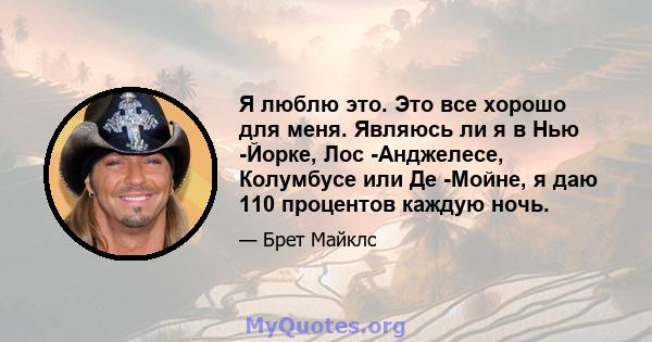 Я люблю это. Это все хорошо для меня. Являюсь ли я в Нью -Йорке, Лос -Анджелесе, Колумбусе или Де -Мойне, я даю 110 процентов каждую ночь.