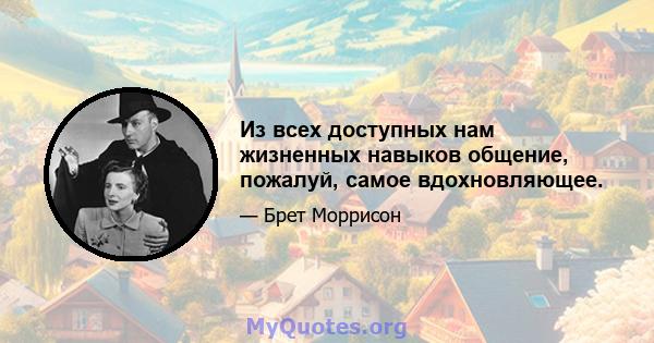 Из всех доступных нам жизненных навыков общение, пожалуй, самое вдохновляющее.