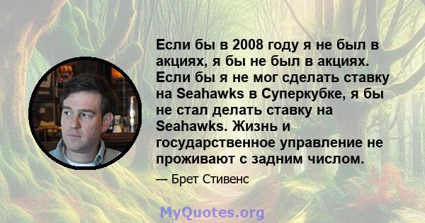 Если бы в 2008 году я не был в акциях, я бы не был в акциях. Если бы я не мог сделать ставку на Seahawks в Суперкубке, я бы не стал делать ставку на Seahawks. Жизнь и государственное управление не проживают с задним