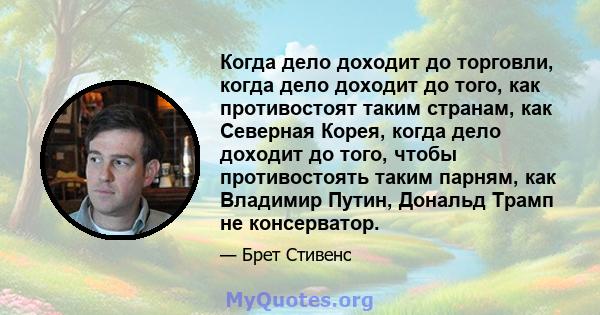 Когда дело доходит до торговли, когда дело доходит до того, как противостоят таким странам, как Северная Корея, когда дело доходит до того, чтобы противостоять таким парням, как Владимир Путин, Дональд Трамп не