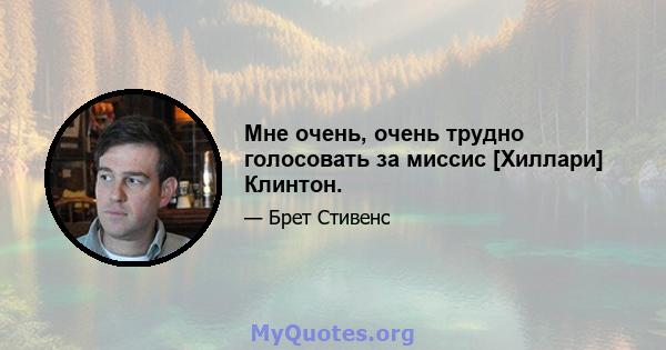 Мне очень, очень трудно голосовать за миссис [Хиллари] Клинтон.