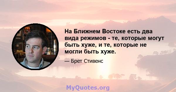 На Ближнем Востоке есть два вида режимов - те, которые могут быть хуже, и те, которые не могли быть хуже.