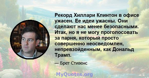 Рекорд Хиллари Клинтон в офисе ужасен. Ее идеи ужасны. Они сделают нас менее безопасными. Итак, но я не могу проголосовать за парня, который просто совершенно неосведомлен, непревзойденным, как Дональд Трамп.