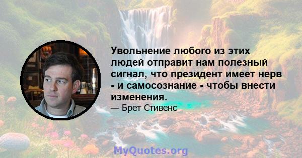 Увольнение любого из этих людей отправит нам полезный сигнал, что президент имеет нерв - и самосознание - чтобы внести изменения.