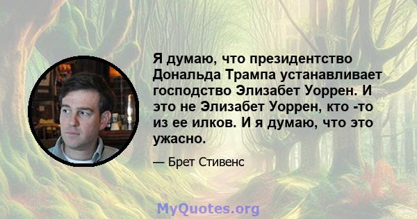 Я думаю, что президентство Дональда Трампа устанавливает господство Элизабет Уоррен. И это не Элизабет Уоррен, кто -то из ее илков. И я думаю, что это ужасно.