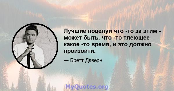 Лучшие поцелуи что -то за этим - может быть, что -то тлеющее какое -то время, и это должно произойти.