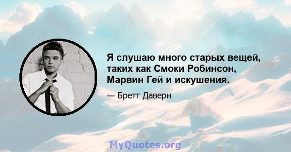 Я слушаю много старых вещей, таких как Смоки Робинсон, Марвин Гей и искушения.