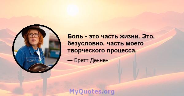 Боль - это часть жизни. Это, безусловно, часть моего творческого процесса.