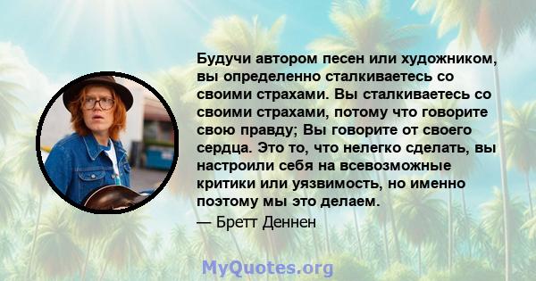 Будучи автором песен или художником, вы определенно сталкиваетесь со своими страхами. Вы сталкиваетесь со своими страхами, потому что говорите свою правду; Вы говорите от своего сердца. Это то, что нелегко сделать, вы