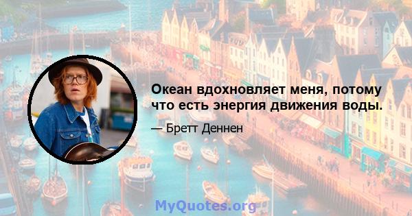 Океан вдохновляет меня, потому что есть энергия движения воды.