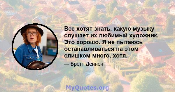 Все хотят знать, какую музыку слушает их любимый художник. Это хорошо. Я не пытаюсь останавливаться на этом слишком много, хотя.