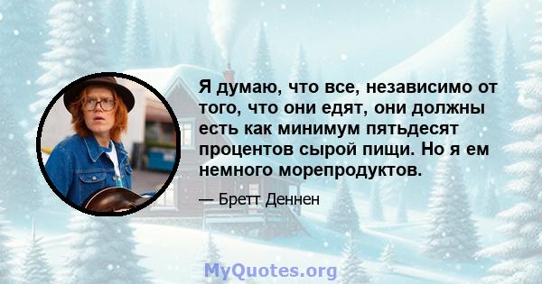 Я думаю, что все, независимо от того, что они едят, они должны есть как минимум пятьдесят процентов сырой пищи. Но я ем немного морепродуктов.