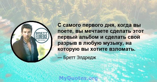 С самого первого дня, когда вы поете, вы мечтаете сделать этот первый альбом и сделать свой разрыв в любую музыку, на которую вы хотите взломать.