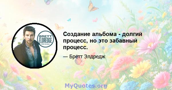 Создание альбома - долгий процесс, но это забавный процесс.