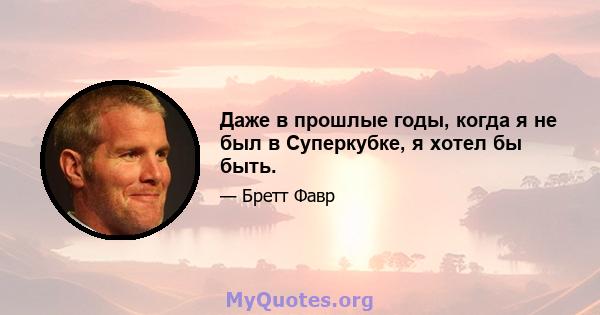 Даже в прошлые годы, когда я не был в Суперкубке, я хотел бы быть.