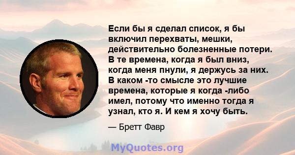 Если бы я сделал список, я бы включил перехваты, мешки, действительно болезненные потери. В те времена, когда я был вниз, когда меня пнули, я держусь за них. В каком -то смысле это лучшие времена, которые я когда -либо