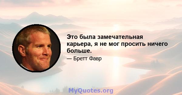 Это была замечательная карьера, я не мог просить ничего больше.