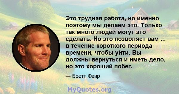 Это трудная работа, но именно поэтому мы делаем это. Только так много людей могут это сделать. Но это позволяет вам ... в течение короткого периода времени, чтобы уйти. Вы должны вернуться и иметь дело, но это хороший