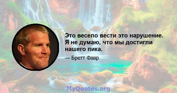 Это весело вести это нарушение. Я не думаю, что мы достигли нашего пика.