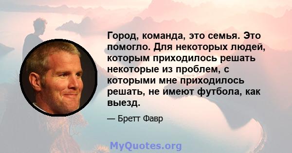 Город, команда, это семья. Это помогло. Для некоторых людей, которым приходилось решать некоторые из проблем, с которыми мне приходилось решать, не имеют футбола, как выезд.