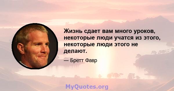 Жизнь сдает вам много уроков, некоторые люди учатся из этого, некоторые люди этого не делают.