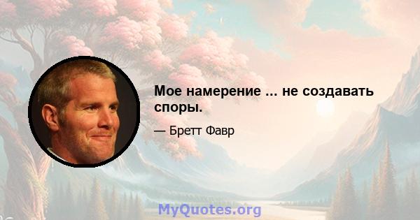 Мое намерение ... не создавать споры.