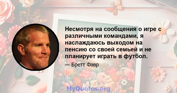 Несмотря на сообщения о игре с различными командами, я наслаждаюсь выходом на пенсию со своей семьей и не планирует играть в футбол.