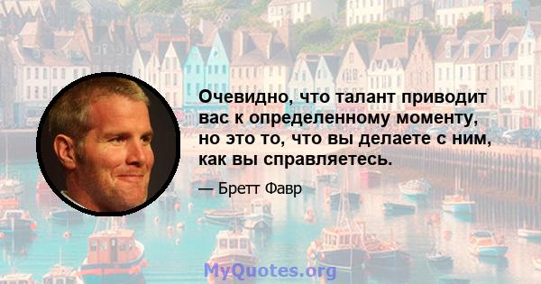 Очевидно, что талант приводит вас к определенному моменту, но это то, что вы делаете с ним, как вы справляетесь.