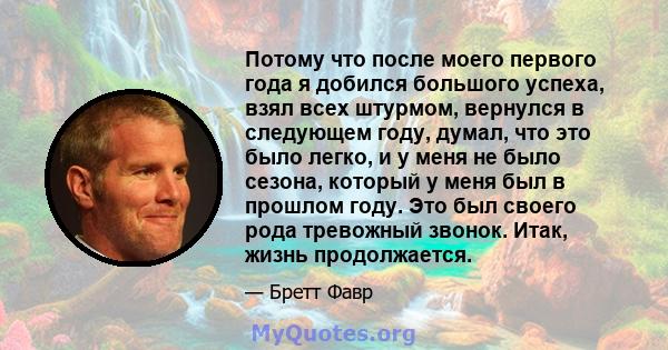 Потому что после моего первого года я добился большого успеха, взял всех штурмом, вернулся в следующем году, думал, что это было легко, и у меня не было сезона, который у меня был в прошлом году. Это был своего рода