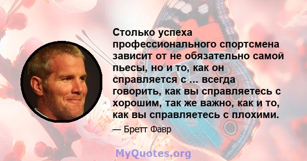 Столько успеха профессионального спортсмена зависит от не обязательно самой пьесы, но и то, как он справляется с ... всегда говорить, как вы справляетесь с хорошим, так же важно, как и то, как вы справляетесь с плохими.