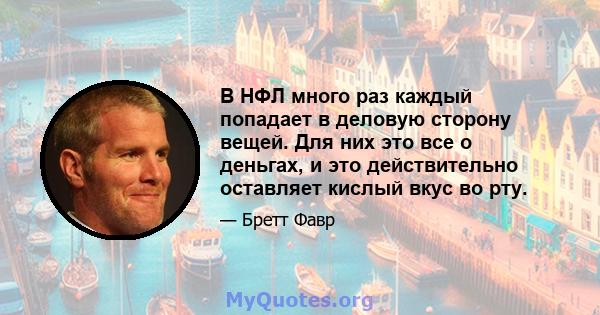 В НФЛ много раз каждый попадает в деловую сторону вещей. Для них это все о деньгах, и это действительно оставляет кислый вкус во рту.