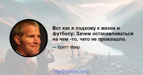 Вот как я подхожу к жизни и футболу; Зачем останавливаться на чем -то, чего не произошло.