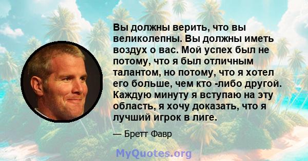 Вы должны верить, что вы великолепны. Вы должны иметь воздух о вас. Мой успех был не потому, что я был отличным талантом, но потому, что я хотел его больше, чем кто -либо другой. Каждую минуту я вступаю на эту область,