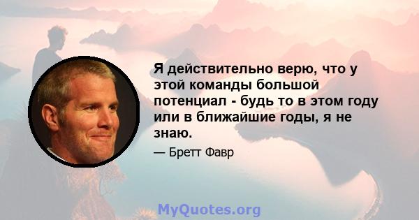 Я действительно верю, что у этой команды большой потенциал - будь то в этом году или в ближайшие годы, я не знаю.