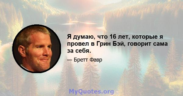 Я думаю, что 16 лет, которые я провел в Грин Бэй, говорит сама за себя.